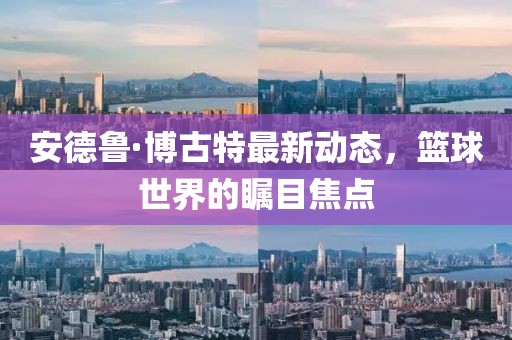 安德魯·博古特最新動(dòng)態(tài)，籃球世界的矚目焦點(diǎn)