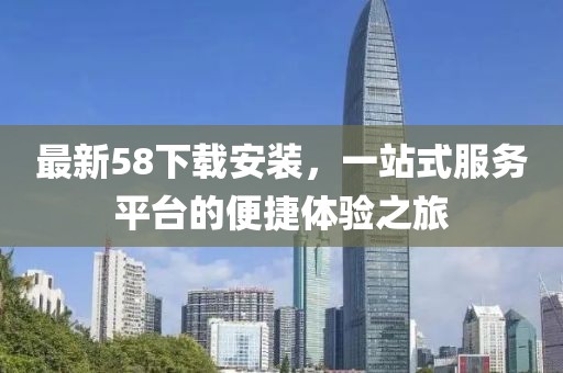 最新58下載安裝，一站式服務(wù)平臺(tái)的便捷體驗(yàn)之旅