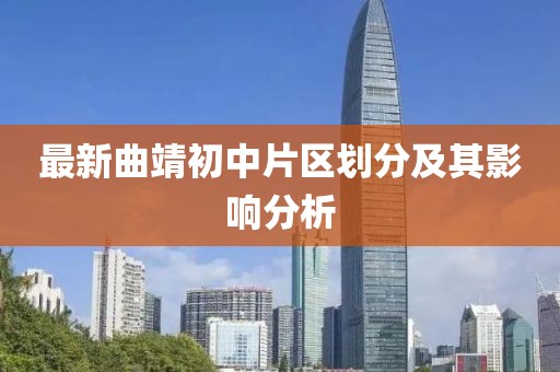最新曲靖初中片區(qū)劃分及其影響分析