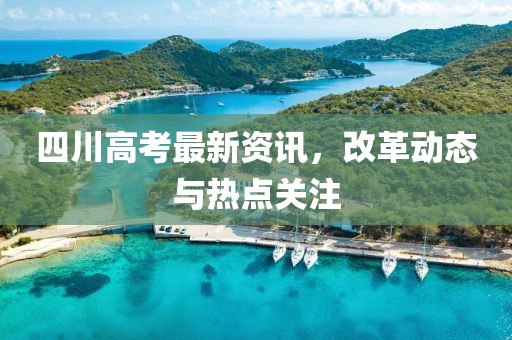 四川高考最新資訊，改革動態(tài)與熱點關(guān)注