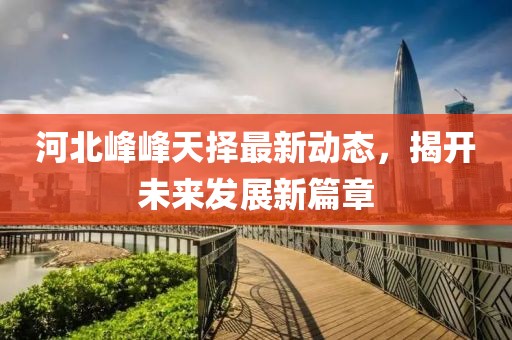 河北峰峰天擇最新動態(tài)，揭開未來發(fā)展新篇章