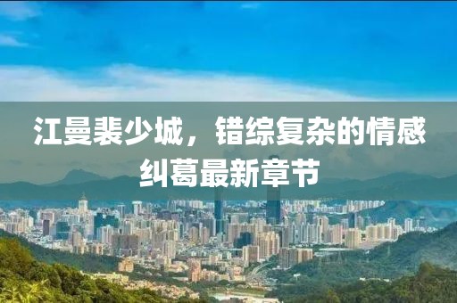 江曼裴少城，錯綜復(fù)雜的情感糾葛最新章節(jié)