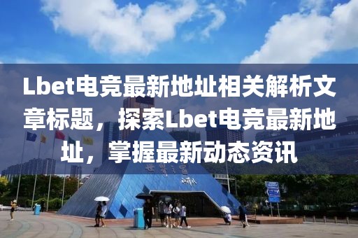 Lbet電競(jìng)最新地址相關(guān)解析文章標(biāo)題，探索Lbet電競(jìng)最新地址，掌握最新動(dòng)態(tài)資訊