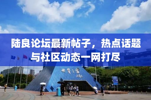 陸良論壇最新帖子，熱點(diǎn)話題與社區(qū)動(dòng)態(tài)一網(wǎng)打盡