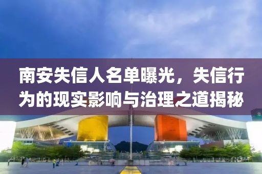 南安失信人名單曝光，失信行為的現(xiàn)實(shí)影響與治理之道揭秘