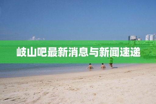 岐山吧最新消息與新聞速遞