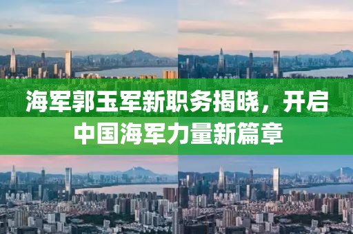 海軍郭玉軍新職務(wù)揭曉，開啟中國海軍力量新篇章