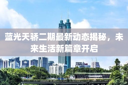 藍(lán)光天驕二期最新動態(tài)揭秘，未來生活新篇章開啟