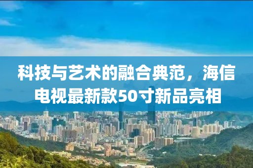 科技與藝術(shù)的融合典范，海信電視最新款50寸新品亮相