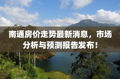 南通房價走勢最新消息，市場分析與預(yù)測報告發(fā)布！