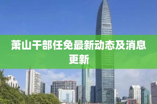蕭山干部任免最新動態(tài)及消息更新