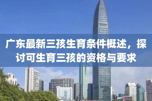 廣東最新三孩生育條件概述，探討可生育三孩的資格與要求