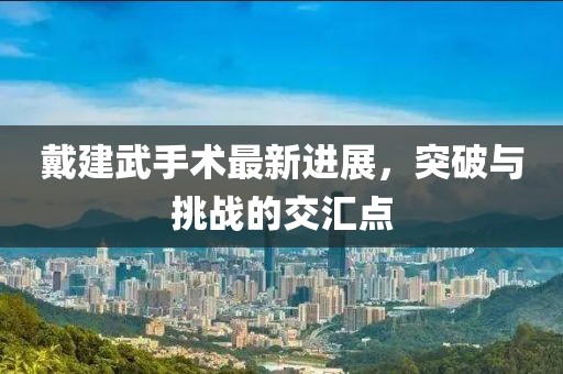 戴建武手術(shù)最新進展，突破與挑戰(zhàn)的交匯點