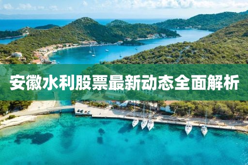 安徽水利股票最新動態(tài)全面解析