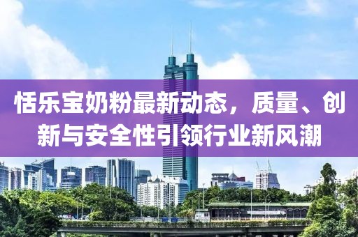 恬樂寶奶粉最新動態(tài)，質量、創(chuàng)新與安全性引領行業(yè)新風潮