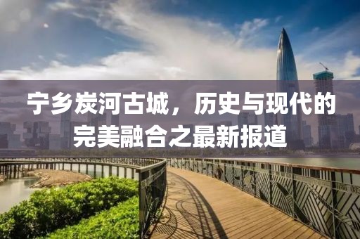 寧鄉(xiāng)炭河古城，歷史與現代的完美融合之最新報道