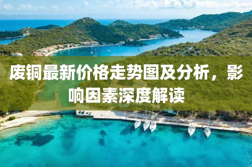 廢銅最新價格走勢圖及分析，影響因素深度解讀