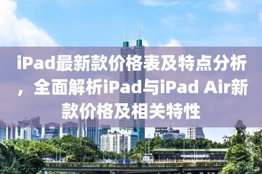 iPad最新款價格表及特點(diǎn)分析，全面解析iPad與iPad Air新款價格及相關(guān)特性
