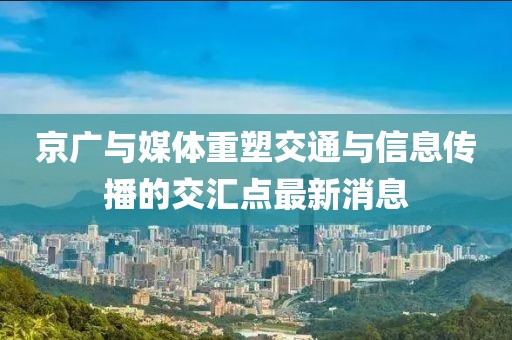 京廣與媒體重塑交通與信息傳播的交匯點(diǎn)最新消息
