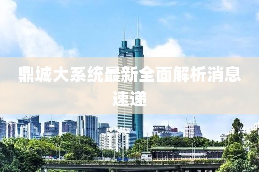 鼎城大系統(tǒng)最新全面解析消息速遞