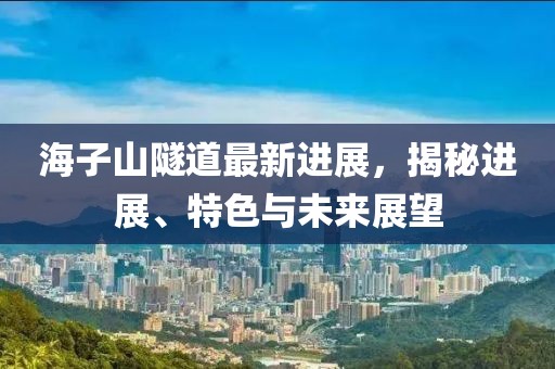 海子山隧道最新進展，揭秘進展、特色與未來展望