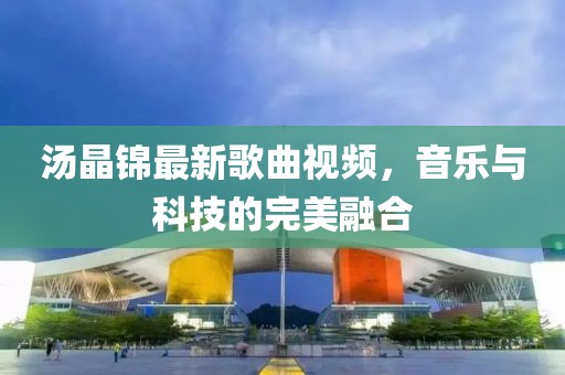 湯晶錦最新歌曲視頻，音樂與科技的完美融合