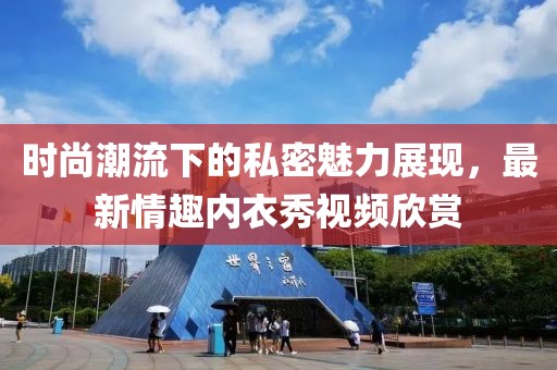 時尚潮流下的私密魅力展現(xiàn)，最新情趣內(nèi)衣秀視頻欣賞