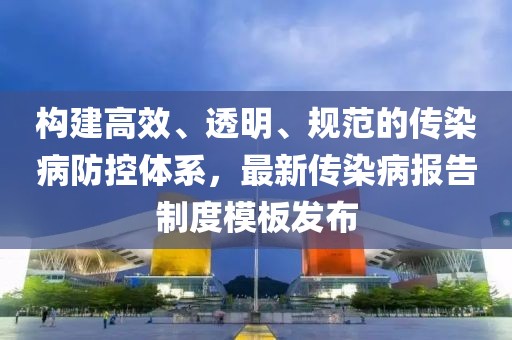 構(gòu)建高效、透明、規(guī)范的傳染病防控體系，最新傳染病報(bào)告制度模板發(fā)布