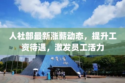 人社部最新漲薪動(dòng)態(tài)，提升工資待遇，激發(fā)員工活力