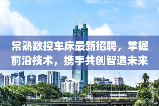 常熟數(shù)控車床最新招聘，掌握前沿技術(shù)，攜手共創(chuàng)智造未來