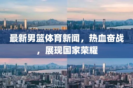 最新男籃體育新聞，熱血奮戰(zhàn)，展現(xiàn)國家榮耀