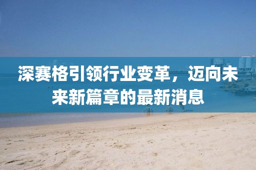 深賽格引領(lǐng)行業(yè)變革，邁向未來新篇章的最新消息