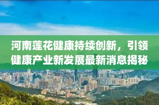 河南蓮花健康持續(xù)創(chuàng)新，引領(lǐng)健康產(chǎn)業(yè)新發(fā)展最新消息揭秘