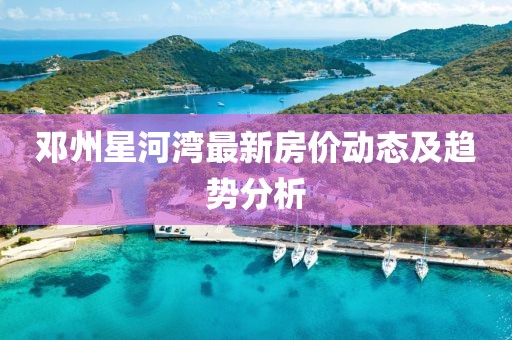 鄧州星河灣最新房價動態(tài)及趨勢分析