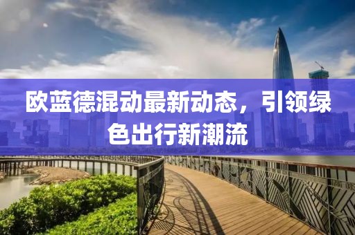 歐藍(lán)德混動最新動態(tài)，引領(lǐng)綠色出行新潮流
