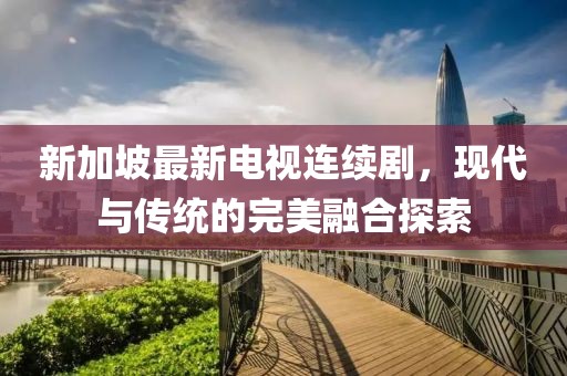 新加坡最新電視連續(xù)劇，現(xiàn)代與傳統(tǒng)的完美融合探索