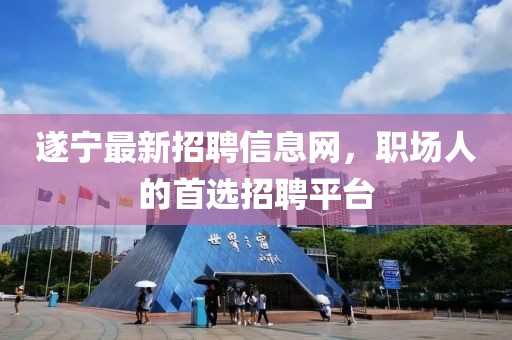 遂寧最新招聘信息網(wǎng)，職場人的首選招聘平臺