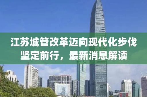 江蘇城管改革邁向現(xiàn)代化步伐堅定前行，最新消息解讀
