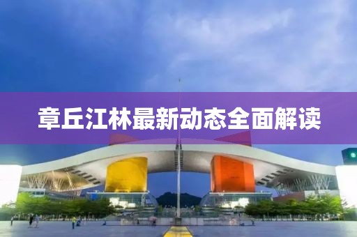 章丘江林最新動態(tài)全面解讀