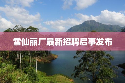 雪仙麗廠最新招聘啟事發(fā)布