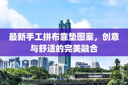 最新手工拼布靠墊圖案，創(chuàng)意與舒適的完美融合