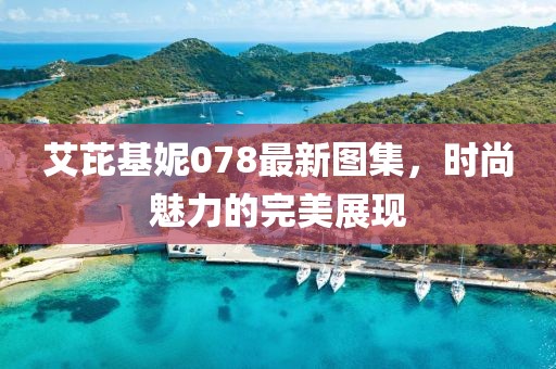 艾芘基妮078最新圖集，時(shí)尚魅力的完美展現(xiàn)