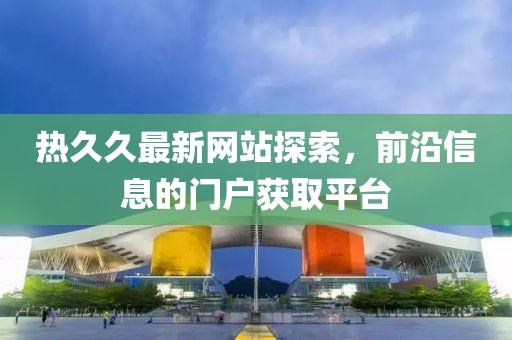 熱久久最新網(wǎng)站探索，前沿信息的門(mén)戶獲取平臺(tái)
