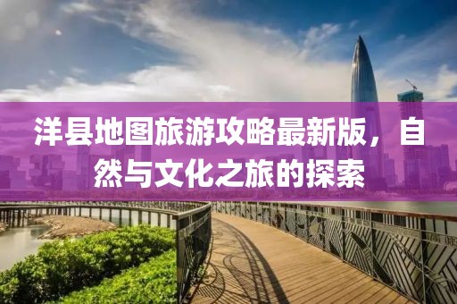 洋縣地圖旅游攻略最新版，自然與文化之旅的探索
