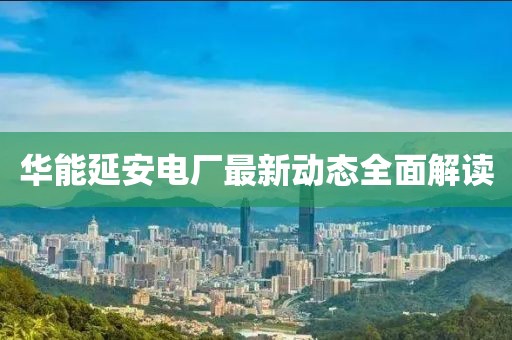 華能延安電廠(chǎng)最新動(dòng)態(tài)全面解讀