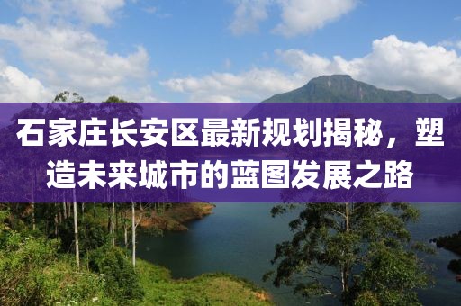 石家莊長(zhǎng)安區(qū)最新規(guī)劃揭秘，塑造未來(lái)城市的藍(lán)圖發(fā)展之路
