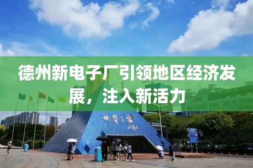 德州新電子廠引領(lǐng)地區(qū)經(jīng)濟(jì)發(fā)展，注入新活力
