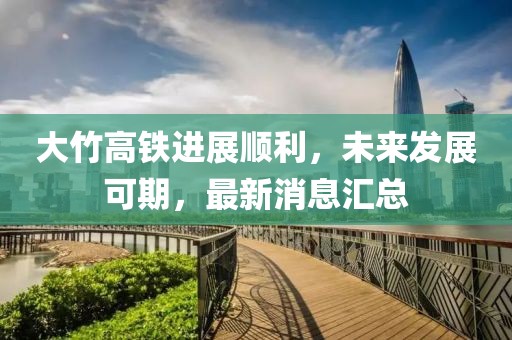 大竹高鐵進展順利，未來發(fā)展可期，最新消息匯總