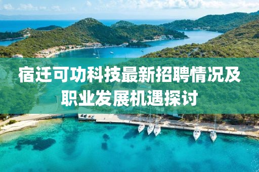 宿遷可功科技最新招聘情況及職業(yè)發(fā)展機遇探討