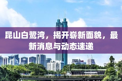昆山白鷺灣，揭開嶄新面貌，最新消息與動態(tài)速遞